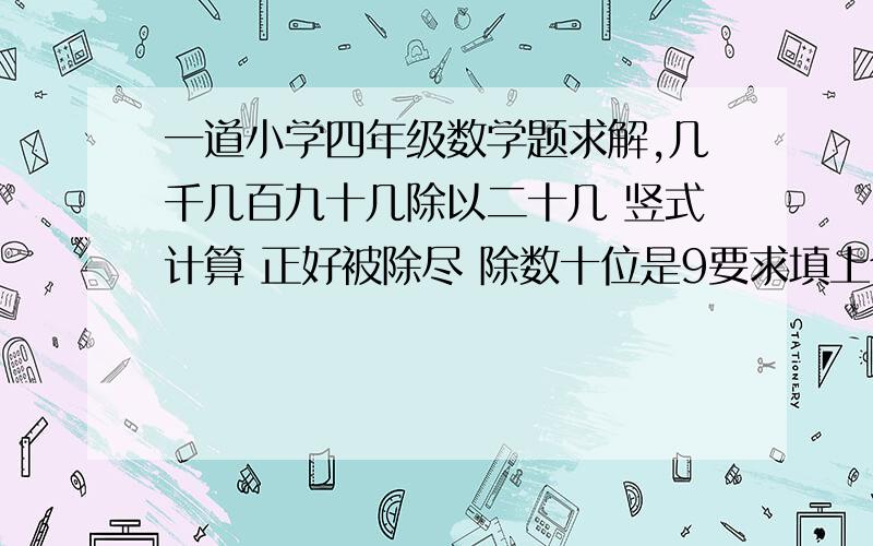 一道小学四年级数学题求解,几千几百九十几除以二十几 竖式计算 正好被除尽 除数十位是9要求填上个位,百位,千位.除数十位