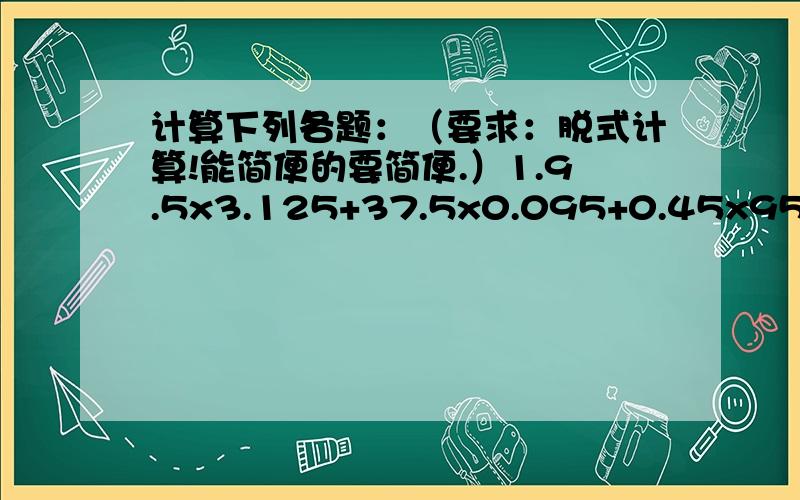 计算下列各题：（要求：脱式计算!能简便的要简便.）1.9.5x3.125+37.5x0.095+0.45x952.【20