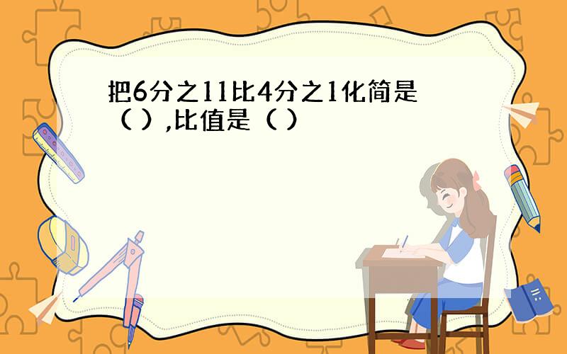 把6分之11比4分之1化简是（ ）,比值是（ ）