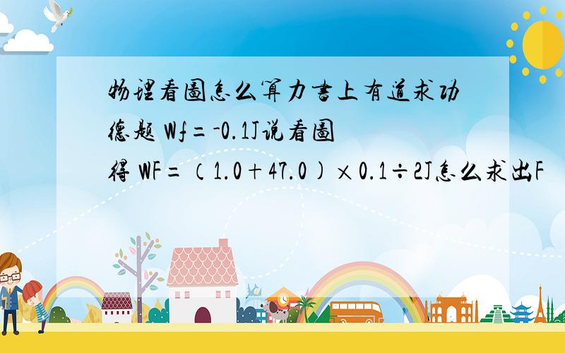 物理看图怎么算力书上有道求功德题 Wf=-0.1J说看图得 WF=（1.0+47.0)×0.1÷2J怎么求出F