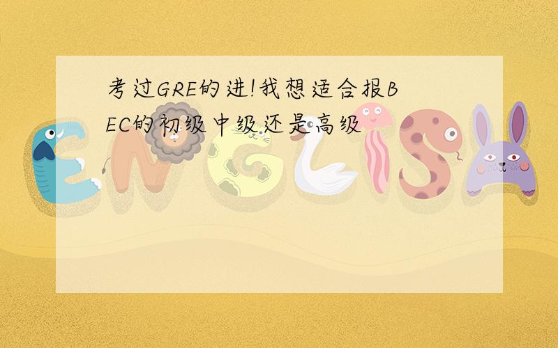 考过GRE的进!我想适合报BEC的初级中级还是高级