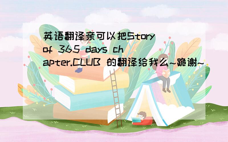 英语翻译亲可以把Story of 365 days chapter.CLUB 的翻译给我么~跪谢~