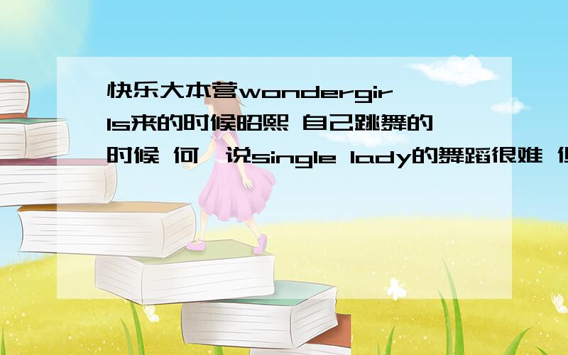 快乐大本营wondergirls来的时候昭熙 自己跳舞的时候 何炅说single lady的舞蹈很难 但她要跳 那么si