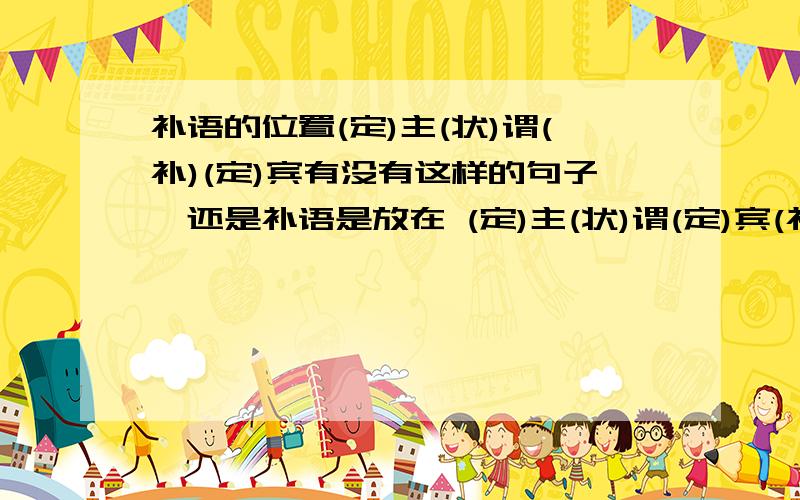 补语的位置(定)主(状)谓(补)(定)宾有没有这样的句子,还是补语是放在 (定)主(状)谓(定)宾(补)后面,如果是后者