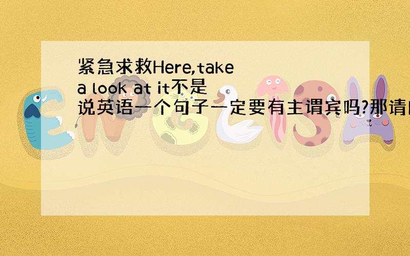 紧急求救Here,take a look at it不是说英语一个句子一定要有主谓宾吗?那请问这个句子的主谓宾是什么?