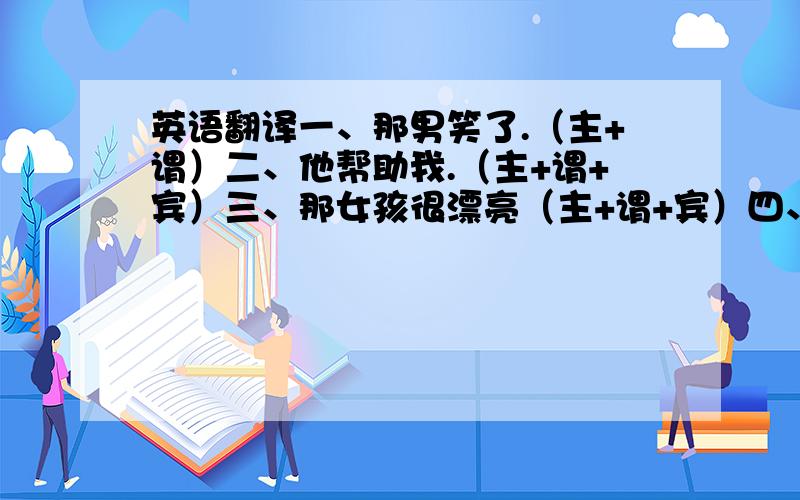 英语翻译一、那男笑了.（主+谓）二、他帮助我.（主+谓+宾）三、那女孩很漂亮（主+谓+宾）四、他爸爸给他讲了一个故事（主