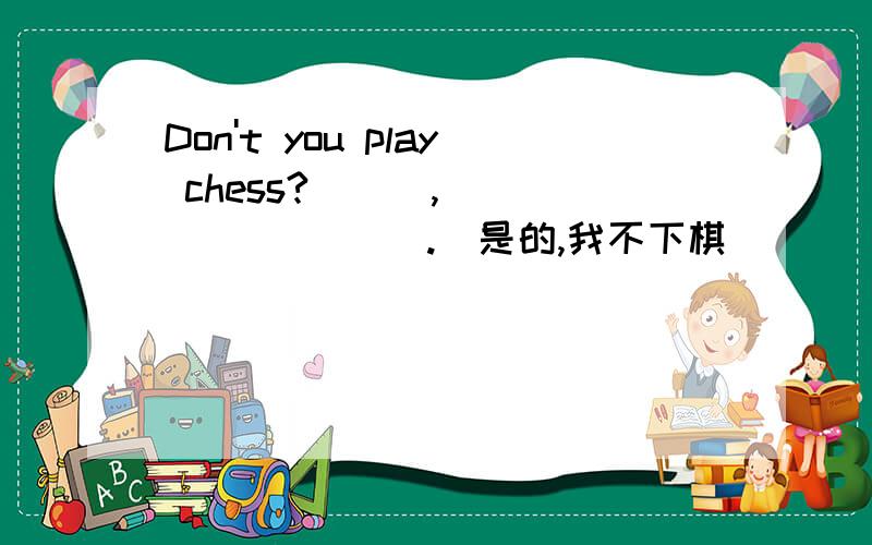 Don't you play chess?___,____ _____.(是的,我不下棋)