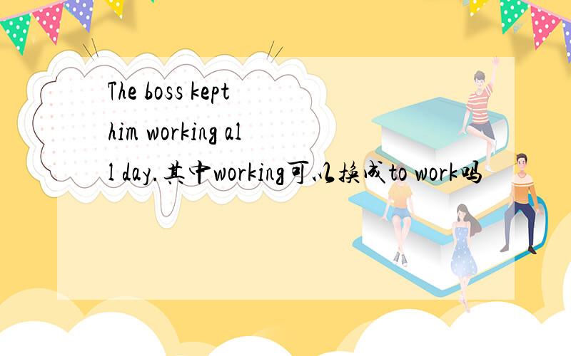 The boss kept him working all day.其中working可以换成to work吗