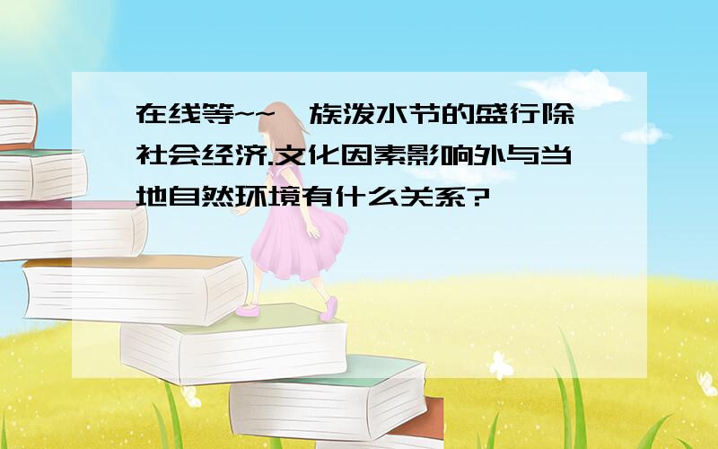 在线等~~傣族泼水节的盛行除社会经济.文化因素影响外与当地自然环境有什么关系?