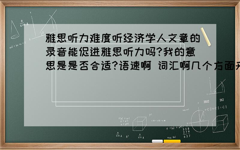 雅思听力难度听经济学人文章的录音能促进雅思听力吗?我的意思是是否合适?语速啊 词汇啊几个方面来看.请有这方面经验的人谈谈