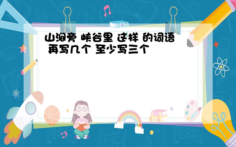 山涧旁 峡谷里 这样 的词语 再写几个 至少写三个