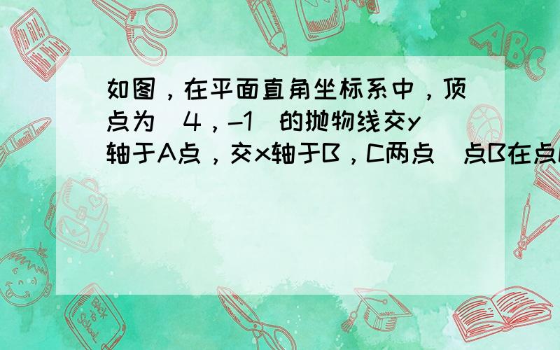 如图，在平面直角坐标系中，顶点为（4，-1）的抛物线交y轴于A点，交x轴于B，C两点（点B在点C的左侧），已知A点坐标为