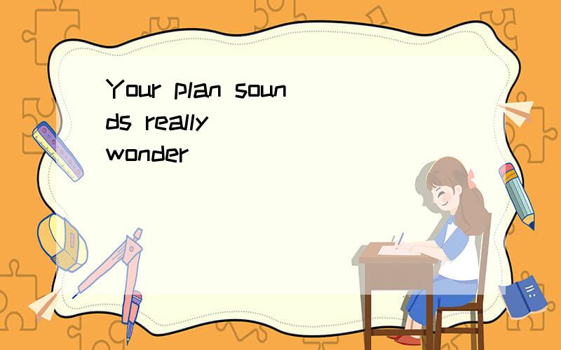 Your plan sounds really____(wonder)