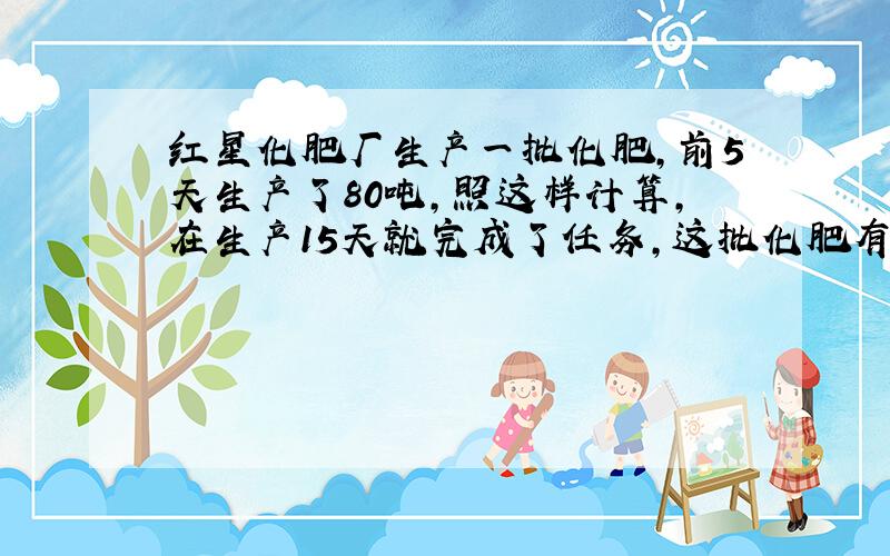 红星化肥厂生产一批化肥,前5天生产了80吨,照这样计算,在生产15天就完成了任务,这批化肥有多少吨?