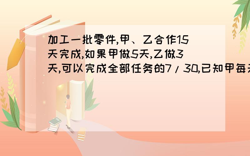 加工一批零件,甲、乙合作15天完成,如果甲做5天,乙做3天,可以完成全部任务的7/30,已知甲每天做18个,这批零件共有