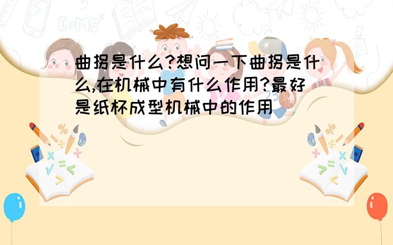 曲拐是什么?想问一下曲拐是什么,在机械中有什么作用?最好是纸杯成型机械中的作用