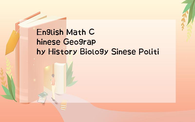 English Math Chinese Geography History Biology Sinese Politi