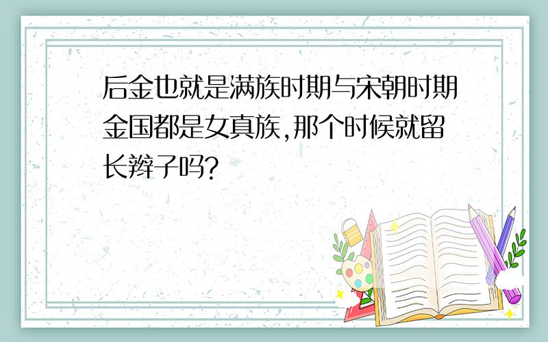 后金也就是满族时期与宋朝时期金国都是女真族,那个时候就留长辫子吗?