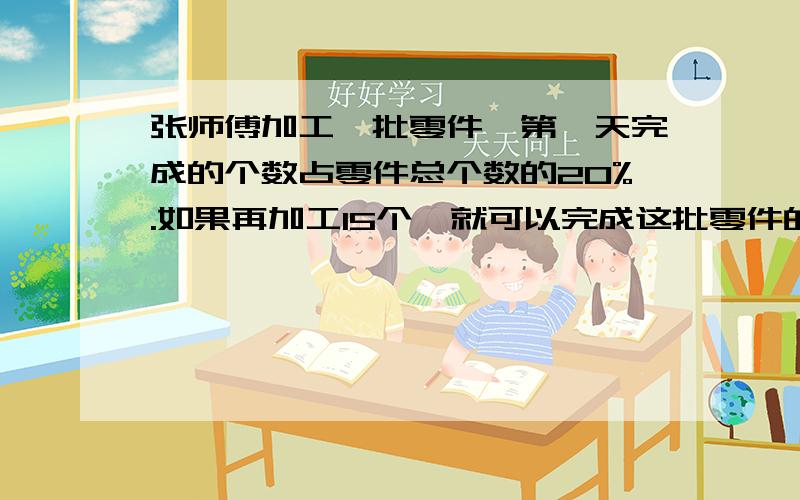 张师傅加工一批零件,第一天完成的个数占零件总个数的20%.如果再加工15个,就可以完成这批零件的50%,这批零件总共有多