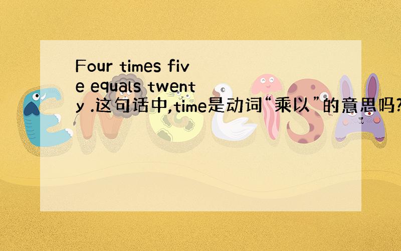 Four times five equals twenty .这句话中,time是动词“乘以”的意思吗?还有equal