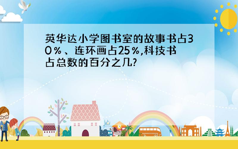 英华达小学图书室的故事书占30％、连环画占25％,科技书占总数的百分之几?