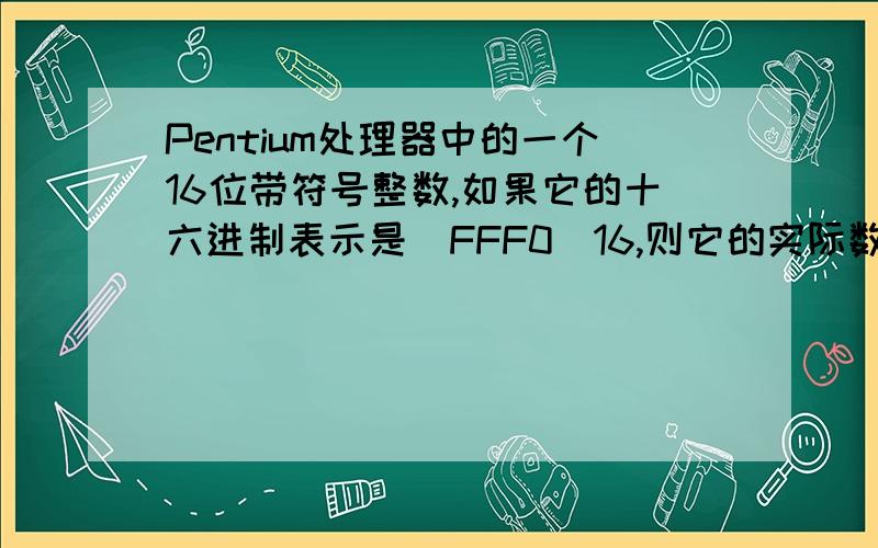 Pentium处理器中的一个16位带符号整数,如果它的十六进制表示是（FFF0）16,则它的实际数值是?