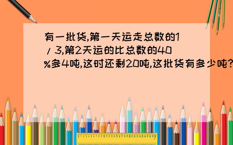 有一批货,第一天运走总数的1/3,第2天运的比总数的40%多4吨,这时还剩20吨,这批货有多少吨?