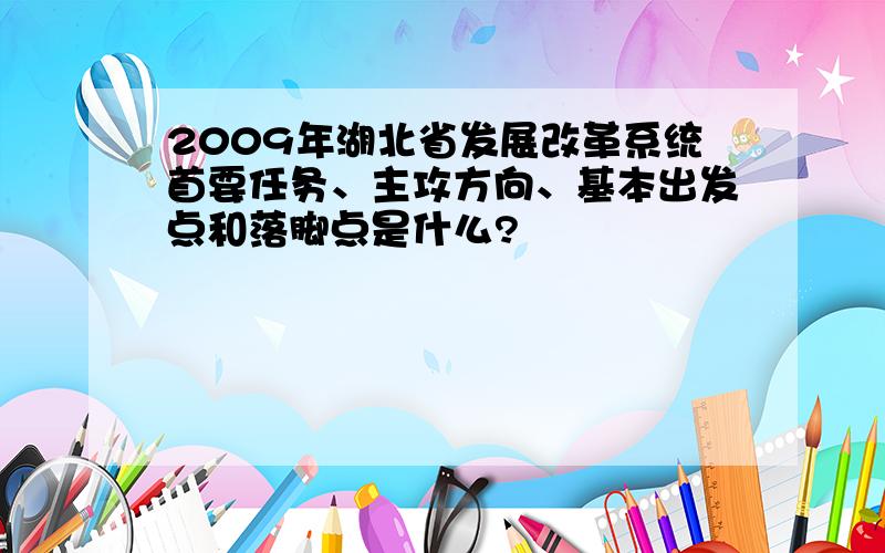 2009年湖北省发展改革系统首要任务、主攻方向、基本出发点和落脚点是什么?