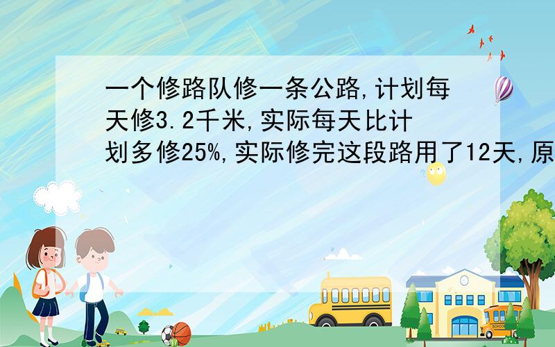 一个修路队修一条公路,计划每天修3.2千米,实际每天比计划多修25%,实际修完这段路用了12天,原计划多少天修完?(用方