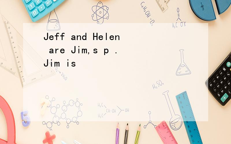 Jeff and Helen are Jim,s p .Jim is