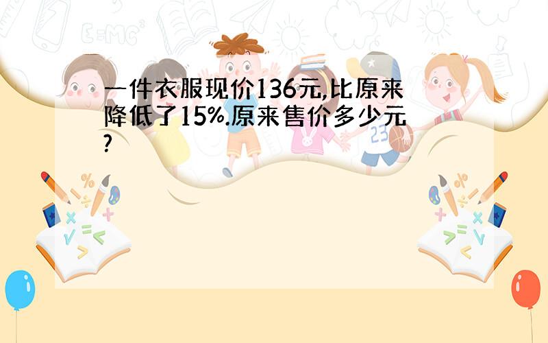 一件衣服现价136元,比原来降低了15%.原来售价多少元?