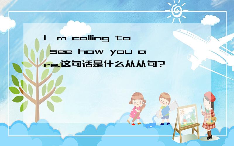 I`m calling to see how you are.这句话是什么从从句?