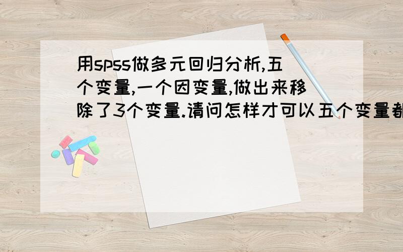 用spss做多元回归分析,五个变量,一个因变量,做出来移除了3个变量.请问怎样才可以五个变量都保存?