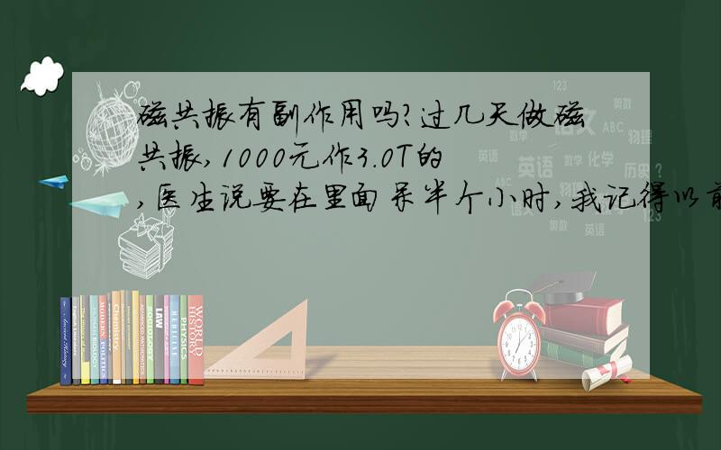 磁共振有副作用吗?过几天做磁共振,1000元作3.0T的,医生说要在里面呆半个小时,我记得以前作了1次才10来分钟,干吗