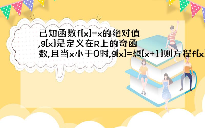 已知函数f[x]=x的绝对值,g[x]是定义在R上的奇函数,且当x小于0时,g[x]=想[x+1]则方程f[x]+g[x