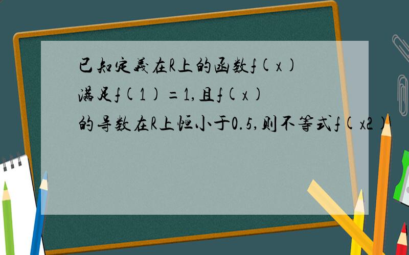 已知定义在R上的函数f(x)满足f(1)=1,且f(x)的导数在R上恒小于0.5,则不等式f(x2)