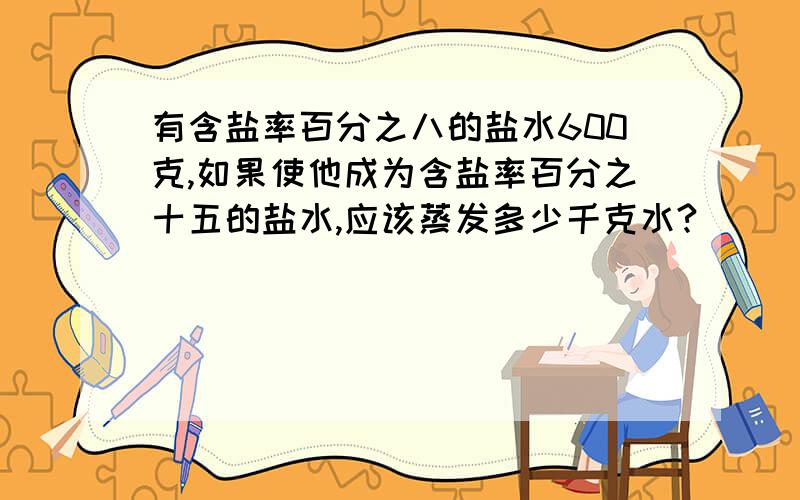 有含盐率百分之八的盐水600克,如果使他成为含盐率百分之十五的盐水,应该蒸发多少千克水?