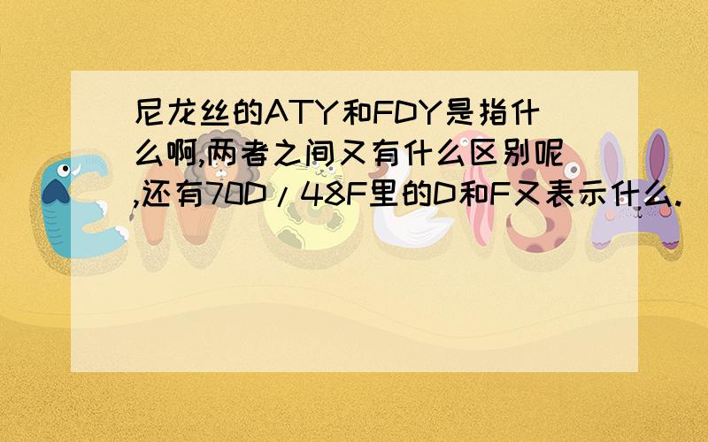 尼龙丝的ATY和FDY是指什么啊,两者之间又有什么区别呢,还有70D/48F里的D和F又表示什么.