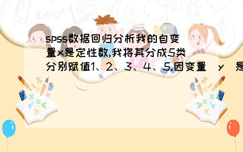 spss数据回归分析我的自变量x是定性数,我将其分成5类分别赋值1、2、3、4、5.因变量（y)是连续定量数据,请问如何