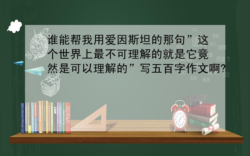 谁能帮我用爱因斯坦的那句”这个世界上最不可理解的就是它竟然是可以理解的”写五百字作文啊?