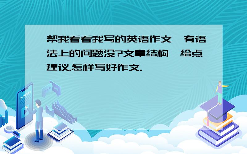 帮我看看我写的英语作文,有语法上的问题没?文章结构,给点建议.怎样写好作文.