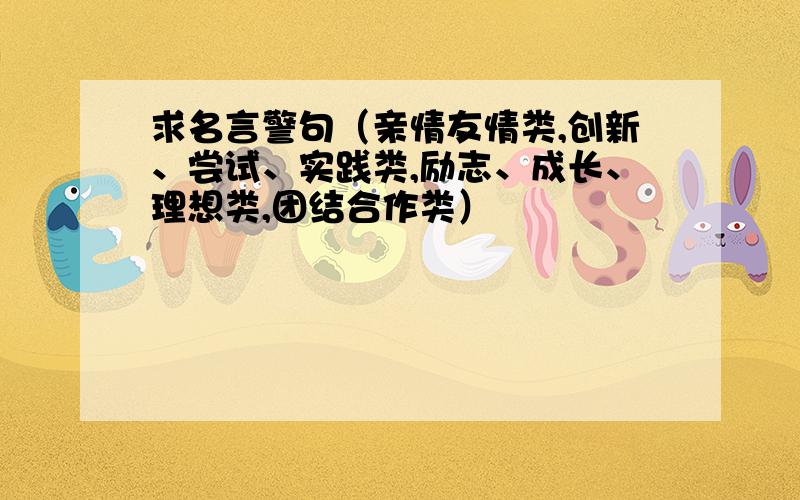 求名言警句（亲情友情类,创新、尝试、实践类,励志、成长、理想类,团结合作类）