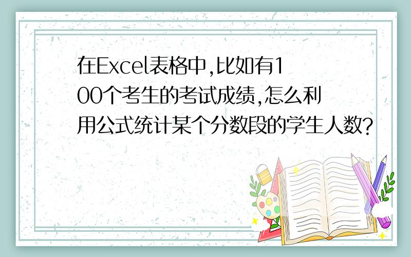 在Excel表格中,比如有100个考生的考试成绩,怎么利用公式统计某个分数段的学生人数?