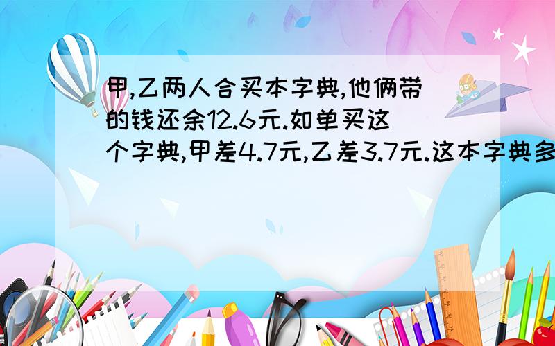 甲,乙两人合买本字典,他俩带的钱还余12.6元.如单买这个字典,甲差4.7元,乙差3.7元.这本字典多少元?