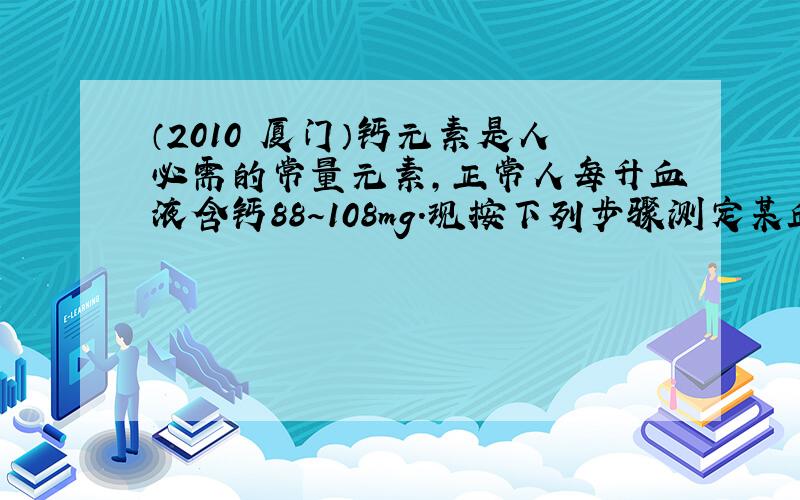 （2010•厦门）钙元素是人必需的常量元素，正常人每升血液含钙88～108mg．现按下列步骤测定某血样的含钙量：