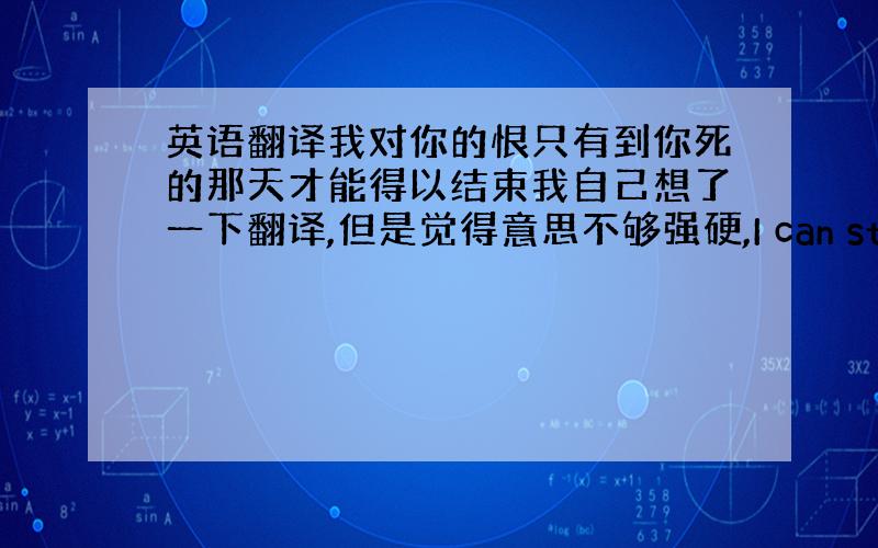 英语翻译我对你的恨只有到你死的那天才能得以结束我自己想了一下翻译,但是觉得意思不够强硬,I can stop hate