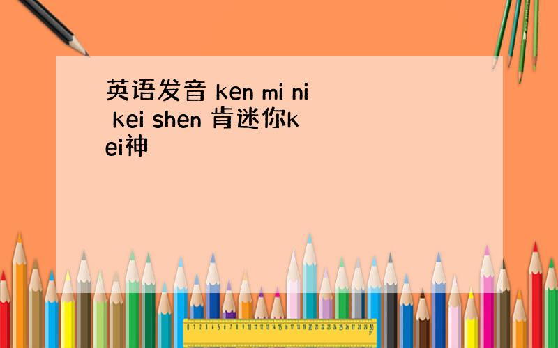 英语发音 ken mi ni kei shen 肯迷你kei神