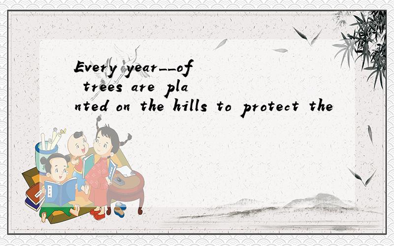 Every year__of trees are planted on the hills to protect the