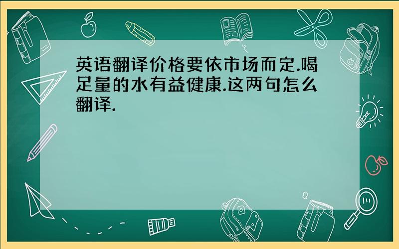 英语翻译价格要依市场而定.喝足量的水有益健康.这两句怎么翻译.