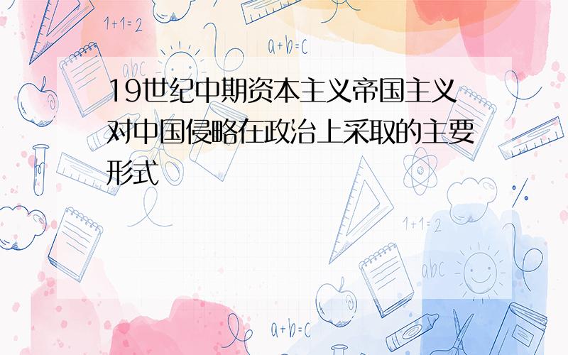 19世纪中期资本主义帝国主义对中国侵略在政治上采取的主要形式